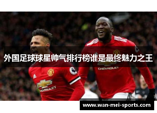 外国足球球星帅气排行榜谁是最终魅力之王