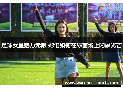 足球女星魅力无限 她们如何在绿茵场上闪耀光芒