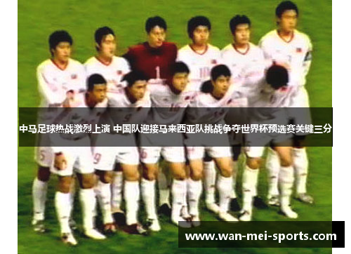 中马足球热战激烈上演 中国队迎接马来西亚队挑战争夺世界杯预选赛关键三分
