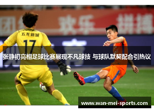 张静初亮相足球比赛展现不凡球技 与球队默契配合引热议