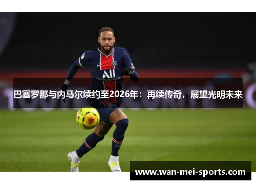 巴塞罗那与内马尔续约至2026年：再续传奇，展望光明未来